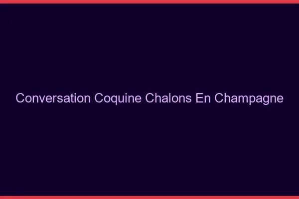Conversation Coquine Châlons-en-Champagne