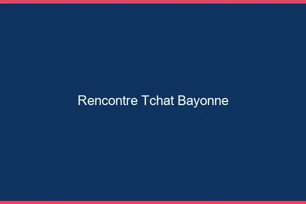 Rencontre Tchat Bayonne