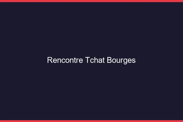Rencontre Tchat Bourges