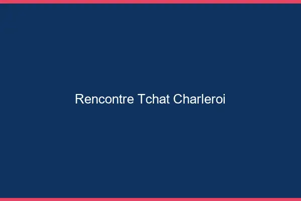 Rencontre Tchat Charleroi
