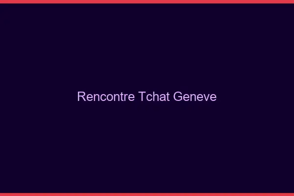 Rencontre Tchat Genève