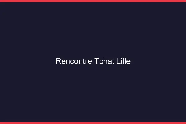 Rencontre Tchat Lille