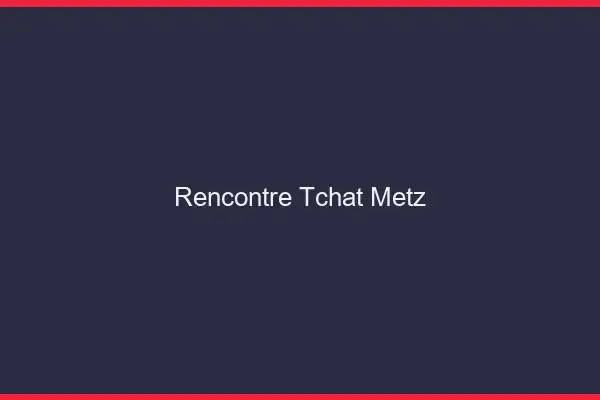 Rencontre Tchat Metz
