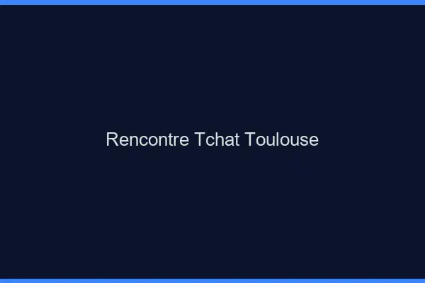 Rencontre Tchat Toulouse