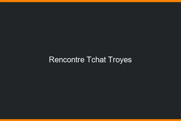 Rencontre Tchat Troyes