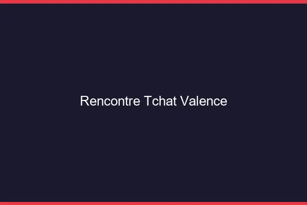 Rencontre Tchat Valence