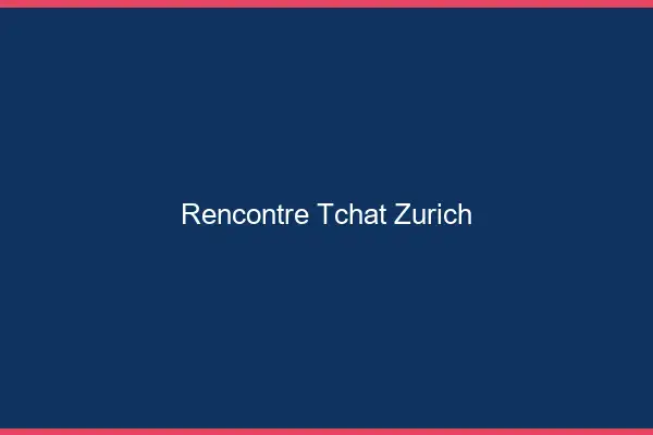 Rencontre Tchat Zurich